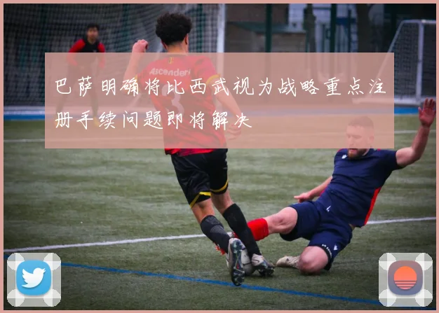 巴萨明确将比西武视为战略重点注册手续问题即将解决